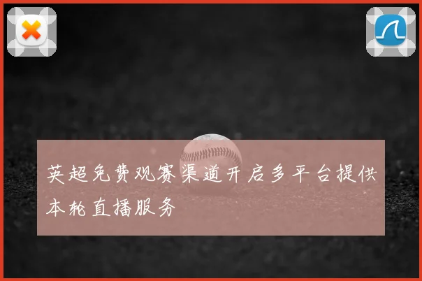 英超免费观赛渠道开启多平台提供本轮直播服务
