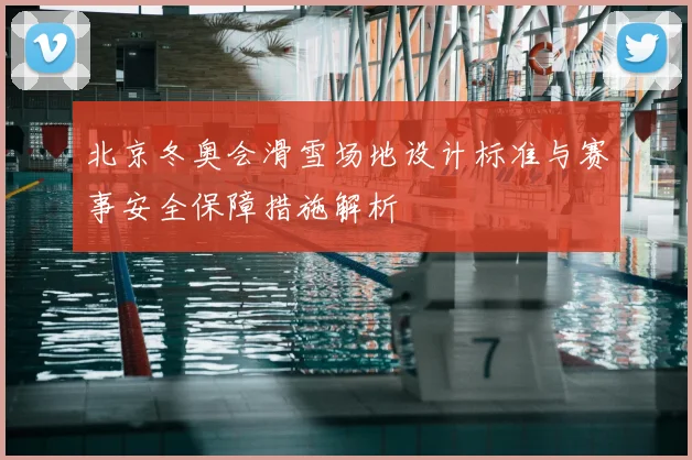北京冬奥会滑雪场地设计标准与赛事安全保障措施解析