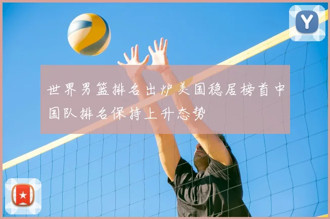 世界男篮排名出炉美国稳居榜首中国队排名保持上升态势