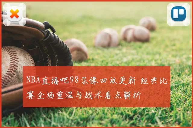 NBA直播吧98录像回放更新 经典比赛全场重温与战术看点解析
