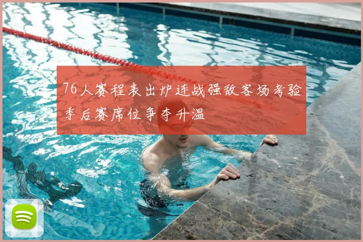 76人赛程表出炉连战强敌客场考验季后赛席位争夺升温