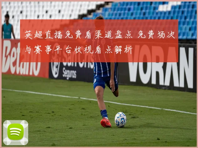 英超直播免费看渠道盘点 免费场次与赛事平台收视看点解析