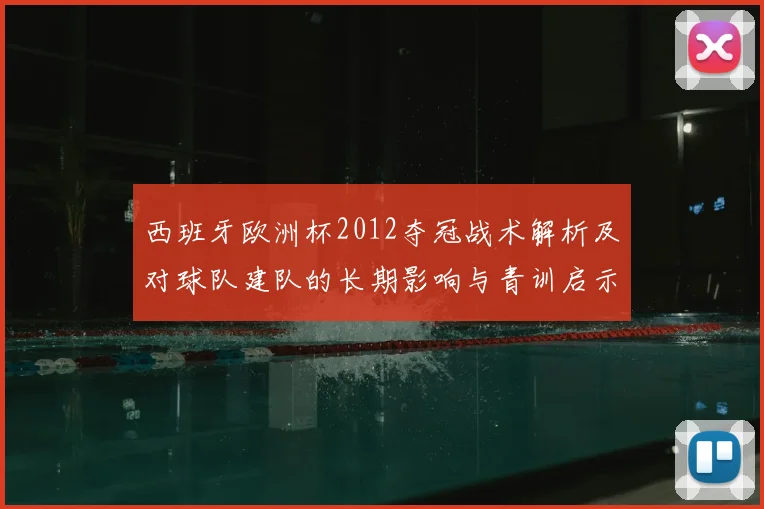 西班牙欧洲杯2012夺冠战术解析及对球队建队的长期影响与青训启示