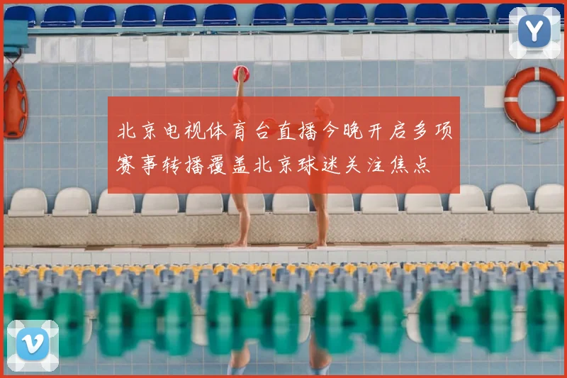 北京电视体育台直播今晚开启多项赛事转播覆盖北京球迷关注焦点